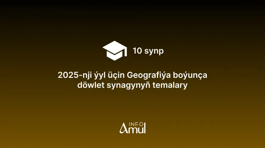 2025-nji ýyl üçin Geografiýa boýunça döwlet synagynyň temalary
